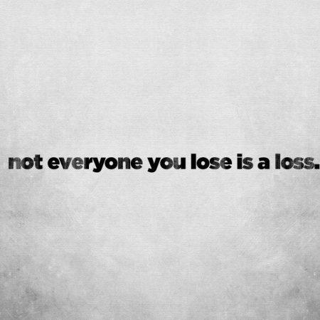 not everyone you lose is a loss